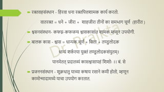  रक्तवहसंस्थाि - नहरवा धिा रक्तनपिशामक कायद करतो.
वातरक्त = धिे + जीरा + शाहजीरा तीिों का समभाग चूणद (हारीत )
 श्वसिसंस्थाि- कफघ्न-कफजन्य श्वासकासात शामक म्हणूि उपयोगी.
 बोालक कास - श्वास = धान्यक चूणद + नसता + तण्डुलोिक
धान्यं शक
द रया युक्तं तण्डुलोिकसंयुतम्।
पािमेतत् प्रिातव्यं कासश्वासापहं नशशोुः ।। बों. से
 प्रजििसंस्थाि - शुक्रधातु याच्या कषाय रसािे कमी होतो, म्हणूि
कामोन्मािामध्ये याचा उपयोग करतात.
 