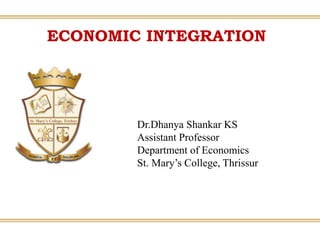 ECONOMIC INTEGRATION
Dr.Dhanya Shankar KS
Assistant Professor
Department of Economics
St. Mary’s College, Thrissur
 