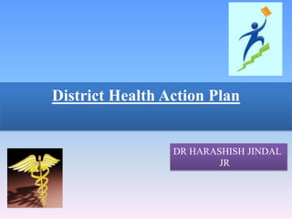District Health Action Plan
DR HARASHISH JINDAL
JR
 