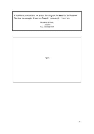 A liberdade não consiste em meras declarações dos Direitos dos homens.
Consiste na tradução dessas declarações para acções concretas.

                            Woodrow Wilson,
                                 Discurso
                            4 de Julho de 1914




                                 Figura




                                                                         97
 