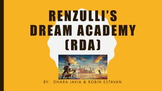 RENZULLI’S
DREAM ACADEMY
(RDA)
BY : D H A R A J AV I A & R O B I N E S TAVA N
 