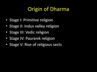 Origin of Dharma
• Stage I: Primitive religion
• Stage II: Indus valley religion
• Stage III: Vedic religion
• Stage IV: Pauranik religion
• Stage V: Rise of religious sects
 