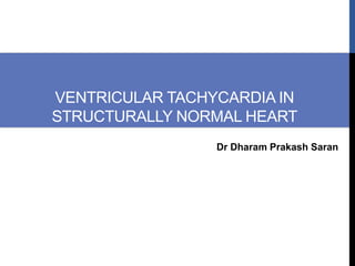VENTRICULAR TACHYCARDIA IN
STRUCTURALLY NORMAL HEART
Dr Dharam Prakash Saran
 