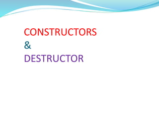 CONSTRUCTORS
&
DESTRUCTOR
 