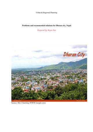 Urban & Regional Planning
Problems and recommended solutions for Dharan city, Nepal
Prepared by: Arjun Rai
Source: Shiv Chamling (WWW.Google.com)
 