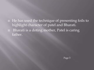 He has used the technique of presenting foils to highlight character of patel and Bharati.Bharati is a doting mother, Patel is caring father. Page 3