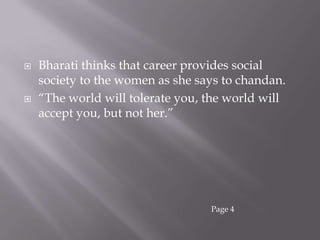 Bharati thinks that career provides social society to the women as she says to chandan.“The world will tolerate you, the world will accept you, but not her.”Page 4