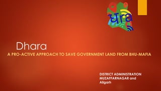 Dhara
A PRO-ACTIVE APPROACH TO SAVE GOVERNMENT LAND FROM BHU-MAFIA
DISTRICT ADMINISTRATION
MUZAFFARNAGAR and
Aligarh
 