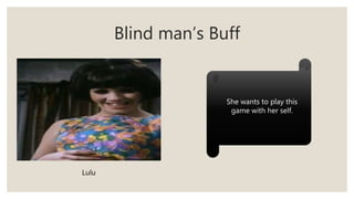 Blind man’s Buff
Lulu
She wants to play this
game with her self.