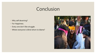 Conclusion
◦ Why self deceiving?
◦ For Happiness.
◦ Every one don’t like struggle.
◦ Where everyone is blind whom to blame?
