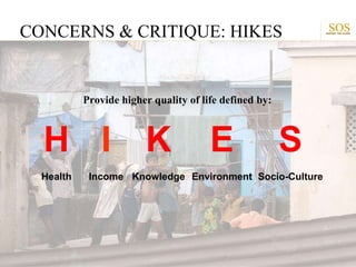 SOS
SUPPORT OUR SLUMS
Provide higher quality of life defined by:
CONCERNS & CRITIQUE: HIKES
H I K E S
Health Income Knowledge Environment Socio-Culture
 