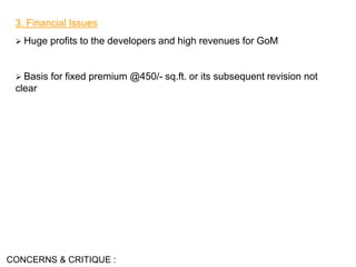 3. Financial Issues
 Huge profits to the developers and high revenues for GoM
 Basis for fixed premium @450/- sq.ft. or its subsequent revision not
clear
CONCERNS & CRITIQUE :
 