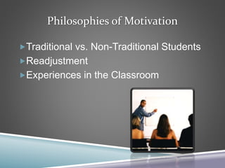 Philosophies of Motivation
Traditional vs. Non-Traditional Students
Readjustment
Experiences in the Classroom
 