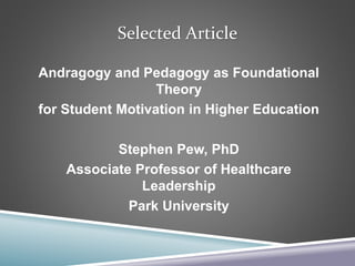 Selected Article
Andragogy and Pedagogy as Foundational
Theory
for Student Motivation in Higher Education
Stephen Pew, PhD
Associate Professor of Healthcare
Leadership
Park University
 