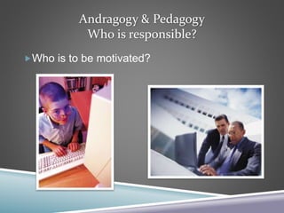 Andragogy & Pedagogy
Who is responsible?
Who is to be motivated?
 