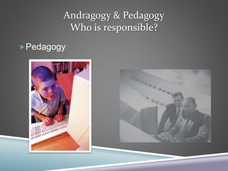 Andragogy & Pedagogy
Who is responsible?
Pedagogy
 