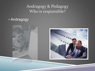 Andragogy & Pedagogy
Who is responsible?
Andragogy
 