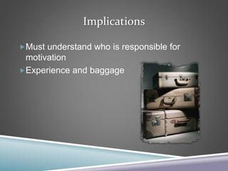 Implications
Must understand who is responsible for
motivation
Experience and baggage
 