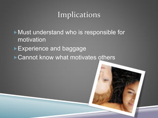Implications
Must understand who is responsible for
motivation
Experience and baggage
Cannot know what motivates others
 