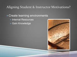 Aligning Student & Instructor Motivations?
Create learning environments
 Internal Resources
 Gain Knowledge
 