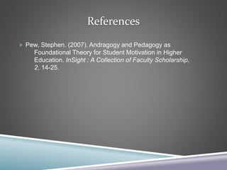 References
 Pew, Stephen. (2007). Andragogy and Pedagogy as
Foundational Theory for Student Motivation in Higher
Education. InSight : A Collection of Faculty Scholarship,
2, 14-25.
 