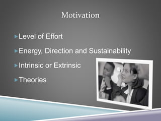 Motivation
Level of Effort
Energy, Direction and Sustainability
Intrinsic or Extrinsic
Theories
 