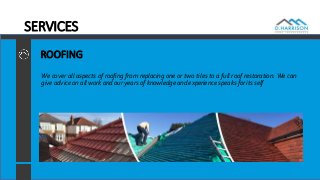 SERVICES
ROOFING
We cover all aspects of roofing from replacing one or two tiles to a full roof restoration. We can
give advice on all work and our years of knowledge and experience speaks for its self
 