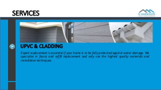 SERVICES
Expert replacement is essential if your home is to be fully protected against water damage. We
specialize in fascia and soffit replacement and only use the highest quality materials and
installation techniques.
UPVC & CLADDING
 