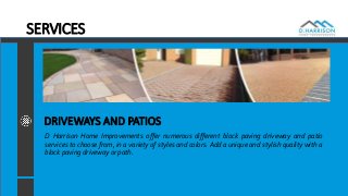 SERVICES
DRIVEWAYS AND PATIOS
D Harrison Home Improvements offer numerous different block paving driveway and patio
services to choose from, in a variety of styles and colors. Add a unique and stylish quality with a
block paving driveway or path.
 