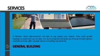 SERVICES
GENERAL BUILDING
D Harrison Home Improvements can take on any project your require. From small garden
buildings to extensions we can help. Our team of experts will guide you through the best options
available and also offer valuable advice on building requirements.
 