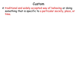 Custom
A traditional and widely accepted way of behaving or doing
something that is specific to a particular society, place, or
time.