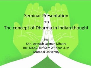 Seminar Presentation
on
The concept of Dharma in Indian thought
By:-
Shri. Avinash Laxman Mhatre
Roll No.42, IIIrd Sem 2nd Year LL.M
Mumbai University
 