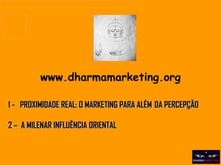 www.dharmamarketing.org 1 -  PROXIMIDADE REAL: O MARKETING PARA ALÉM  DA PERCEPÇÃO 2 –  A MILENAR INFLUÊNCIA ORIENTAL 