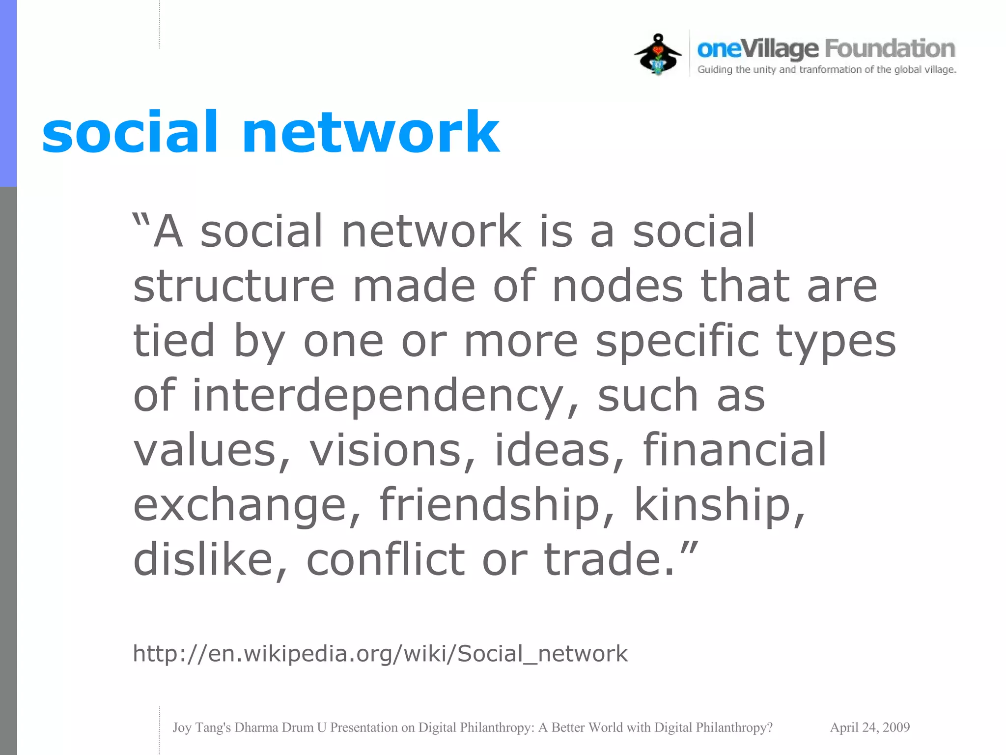 “ A social network is a social structure made of nodes that are tied by one or more specific types of interdependency, such as values, visions, ideas, financial exchange, friendship, kinship, dislike, conflict or trade.” http://en.wikipedia.org/wiki/Social_network social network 