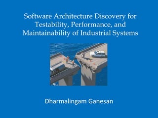 Software Architecture Discovery for
   Testability, Performance, and
Maintainability of Industrial Systems




       Dharmalingam Ganesan
 