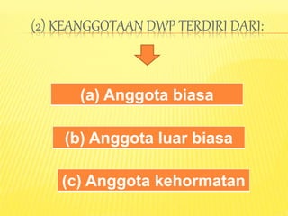 (2) KEANGGOTAAN DWP TERDIRI DARI:
(a) Anggota biasa
(b) Anggota luar biasa
(c) Anggota kehormatan
 