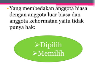 •Yang membedakan anggota biasa
dengan anggota luar biasa dan
anggota kehormatan yaitu tidak
punya hak:
Dipilih
Memilih
 