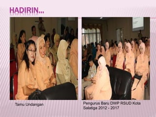 HADIRIN...
Tamu Undangan Pengurus Baru DWP RSUD Kota
Salatiga 2012 - 2017
 