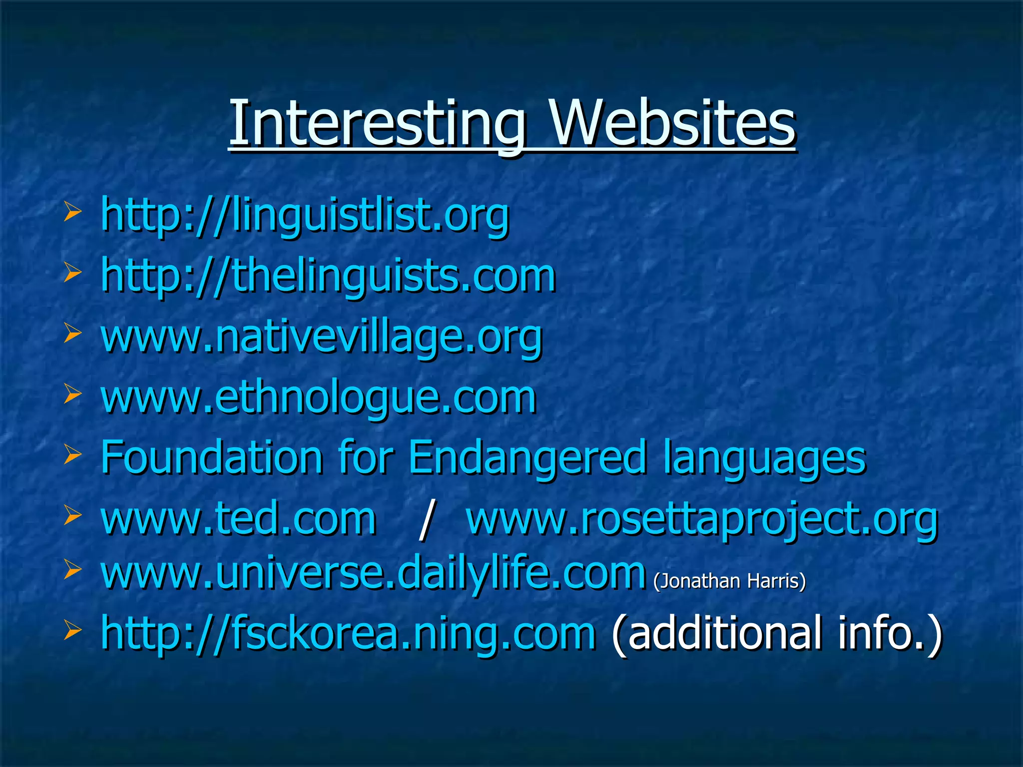 Interesting Websites http://linguistlist.org http://thelinguists.com www.nativevillage.org www.ethnologue.com Foundation for Endangered languages www.ted.com   /  www.rosettaproject.org   www.universe.dailylife.com  (Jonathan Harris) http://fsckorea.ning.com  (additional info.) 