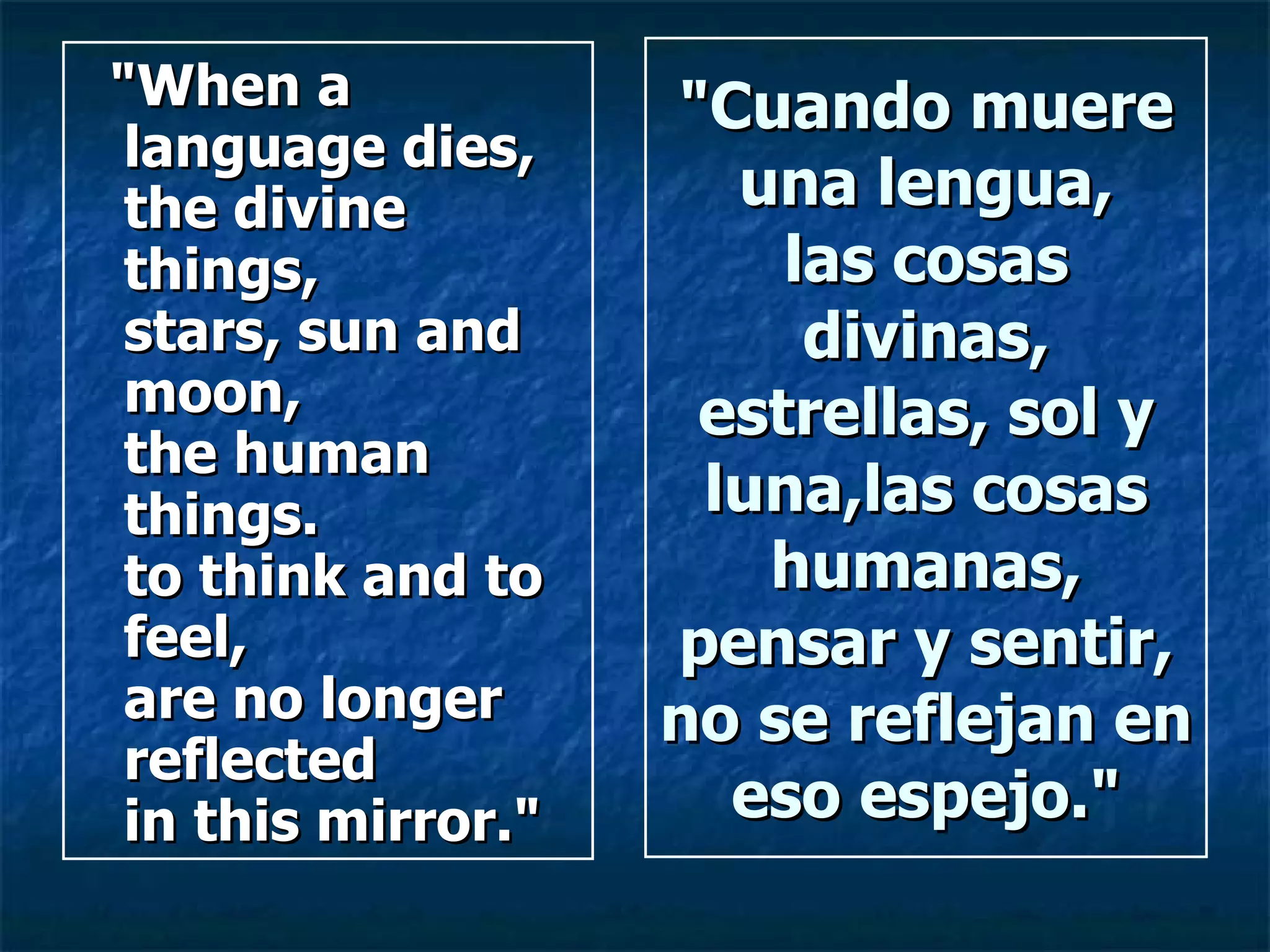 "Cuando muere una lengua, las cosas divinas, estrellas, sol y luna,las cosas humanas, pensar y sentir, no se reflejan en eso espejo." "When a language dies, the divine things, stars, sun and moon, the human things. to think and to feel, are no longer reflected in this mirror." 