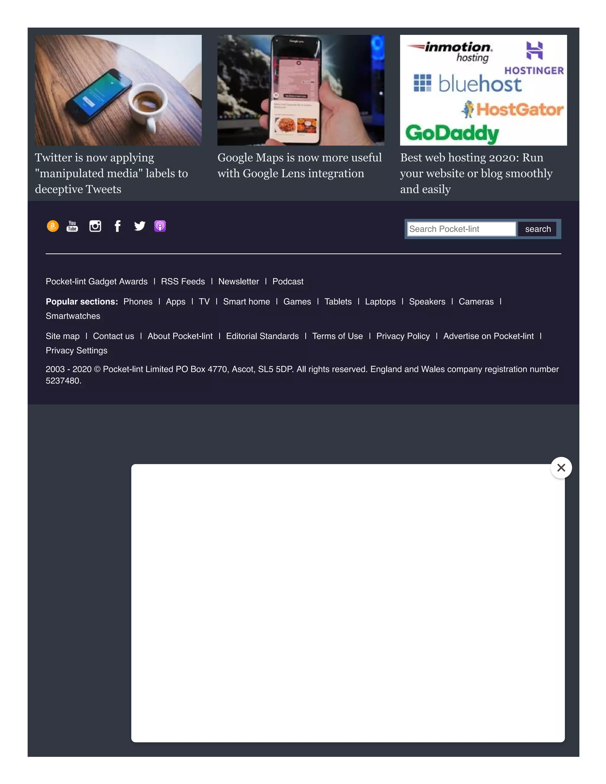 Twitter is now applying
"manipulated media" labels to
deceptive Tweets
Google Maps is now more useful
with Google Lens integration
Best web hosting 2020: Run
your website or blog smoothly
and easily
Search Pocket-lint search
Pocket-lint Gadget Awards | RSS Feeds | Newsletter | Podcast
Popular sections: Phones | Apps | TV | Smart home | Games | Tablets | Laptops | Speakers | Cameras |
Smartwatches
Site map | Contact us | About Pocket-lint | Editorial Standards | Terms of Use | Privacy Policy | Advertise on Pocket-lint |
Privacy Settings
2003 - 2020 © Pocket-lint Limited PO Box 4770, Ascot, SL5 5DP. All rights reserved. England and Wales company registration number
5237480.
 