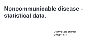 Dharmendra shrimali
Group - 318
Noncommunicable disease -
statistical data.
 