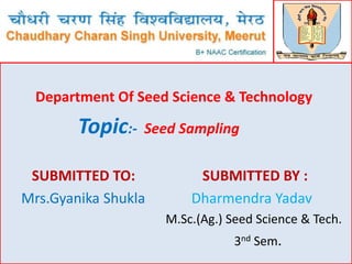 Department Of Seed Science & Technology
Topic:- Seed Sampling
SUBMITTED TO: SUBMITTED BY :
Mrs.Gyanika Shukla Dharmendra Yadav
M.Sc.(Ag.) Seed Science & Tech.
3nd Sem.
 