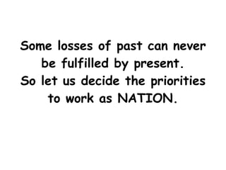 Some losses of past can never be fulfilled by present. So let us decide the priorities to work as NATION. 