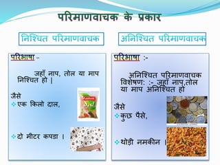 –
जहााँ नाप, तोल या माप
ननश्चित हो |
जैसे
एक ककलो दाल,
दो मीटर कपडा ।
:-
अननश्चित पररमाणवािक
ववशेषण: :- जहााँ नाप,तोल
या माप अननश्चित हो
जैसे
कु छ पैसे,
थोडी नमकीन ।
 