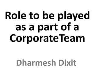 Dharmesh Dixit
Role to be played
as a part of a
CorporateTeam
 