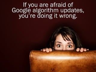 If you are afraid of
Google algorithm updates,
  you’re doing it wrong.
 