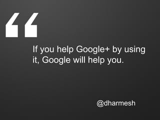 “
If you help Google+ by using
it, Google will help you.



               @dharmesh
 