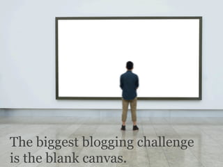 The biggest blogging challenge
is the blank canvas.
 