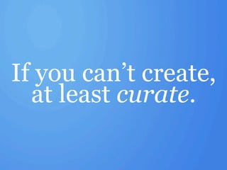 If you can’t create,
  at least curate.
 